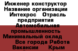 Инженер-конструктор › Название организации ­ Интехрос › Отрасль предприятия ­ Автомобильная промышленность › Минимальный оклад ­ 30 000 - Все города Работа » Вакансии   . Крым,Симоненко